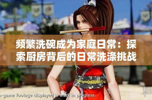 頻繁洗碗成為家庭日常：探索廚房背后的日常洗滌挑戰(zhàn)