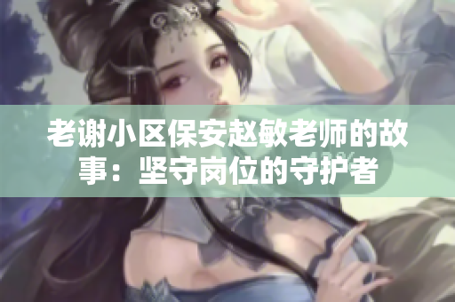 老謝小區(qū)保安趙敏老師的故事：堅守崗位的守護者