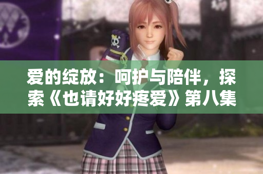 愛(ài)的綻放：呵護(hù)與陪伴，探索《也請(qǐng)好好疼愛(ài)》第八集的溫情旅程