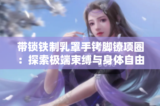 帶鎖鐵制乳罩手銬腳鐐項(xiàng)圈：探索極端束縛與身體自由之間的關(guān)系  