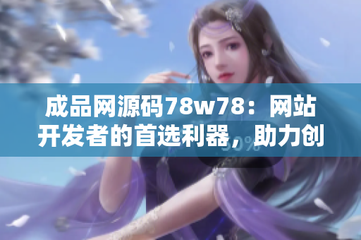 成品網(wǎng)源碼78w78：網(wǎng)站開發(fā)者的首選利器，助力創(chuàng)意實現(xiàn)！