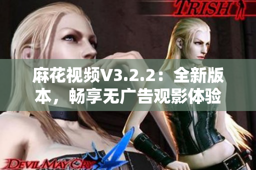 麻花視頻V3.2.2：全新版本，暢享無廣告觀影體驗(yàn)