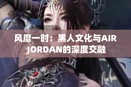 風(fēng)靡一時：黑人文化與AIR JORDAN的深度交融
