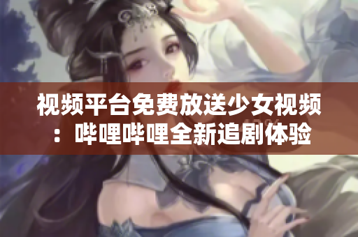 視頻平臺(tái)免費(fèi)放送少女視頻：?jiǎn)袅▎袅ㄈ伦穭◇w驗(yàn)