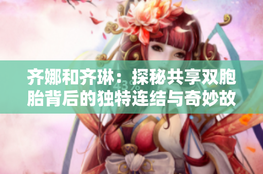 齊娜和齊琳：探秘共享雙胞胎背后的獨特連結(jié)與奇妙故事