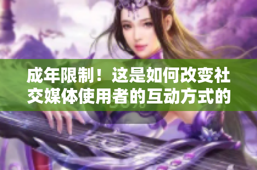 成年限制！這是如何改變社交媒體使用者的互動方式的