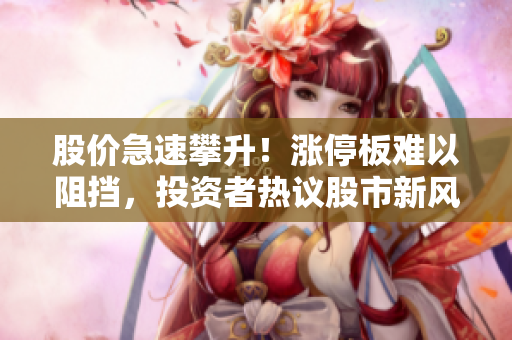 股價急速攀升！漲停板難以阻擋，投資者熱議股市新風(fēng)向