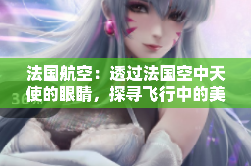 法國(guó)航空：透過(guò)法國(guó)空中天使的眼睛，探尋飛行中的美妙體驗(yàn)