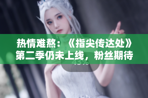 熱情難熬：《指尖傳達(dá)處》第二季仍未上線，粉絲期待已久