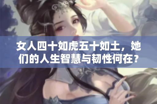 女人四十如虎五十如土，她們的人生智慧與韌性何在？