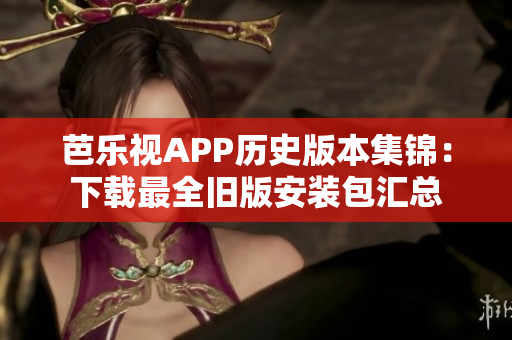 芭樂視APP歷史版本集錦：下載最全舊版安裝包匯總