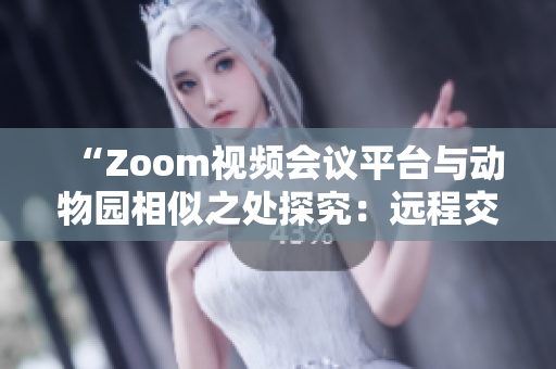 “Zoom視頻會議平臺與動物園相似之處探究：遠(yuǎn)程交流與自然界交互的共通點”