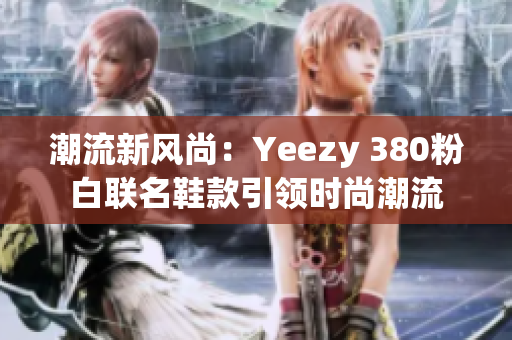 潮流新風尚：Yeezy 380粉白聯(lián)名鞋款引領時尚潮流