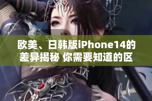 歐美、日韓版iPhone14的差異揭秘 你需要知道的區(qū)別