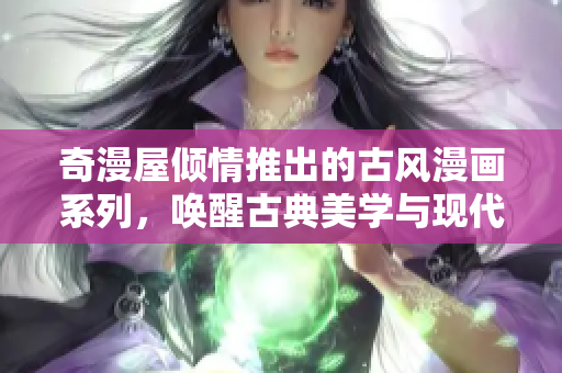 奇漫屋傾情推出的古風(fēng)漫畫系列，喚醒古典美學(xué)與現(xiàn)代想象的奇妙融合