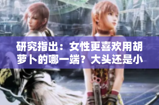 研究指出：女性更喜歡用胡蘿卜的哪一端？大頭還是小頭更受歡迎？