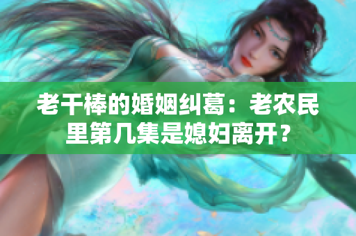老干棒的婚姻糾葛：老農(nóng)民里第幾集是媳婦離開？