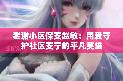 老謝小區(qū)保安趙敏：用愛守護社區(qū)安寧的平凡英雄