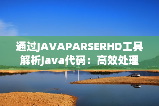 通過JAVAPARSERHD工具解析Java代碼：高效處理與優(yōu)化的高級指南