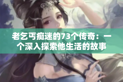 老乞丐癡迷的73個傳奇：一個深入探索他生活的故事