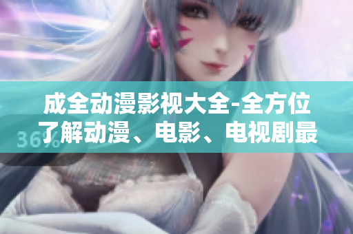 成全動漫影視大全-全方位了解動漫、電影、電視劇最新資訊