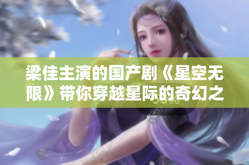 梁佳主演的國產(chǎn)劇《星空無限》帶你穿越星際的奇幻之旅，MV震撼上線！