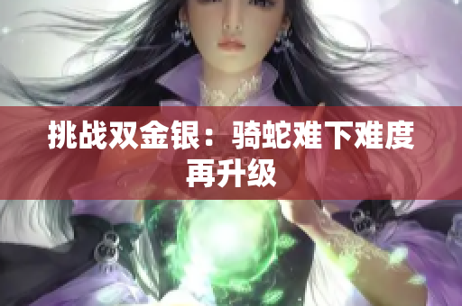 挑戰(zhàn)雙金銀：騎蛇難下難度再升級(jí)