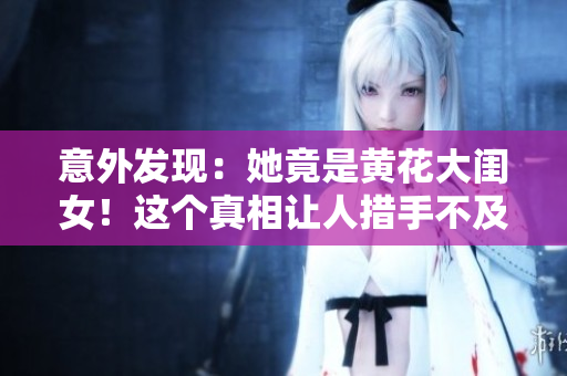 意外發(fā)現(xiàn):她竟是黃花大閨女!這個真相讓人措手不及 意外發(fā)現(xiàn):她竟是黃花大閨女!這個真相讓人措手不及