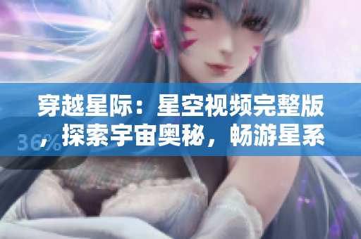 穿越星際:星空視頻完整版,探索宇宙奧秘,暢游星系之美 穿越星際:星空視頻完整版,探索宇宙奧秘,暢游星系之美