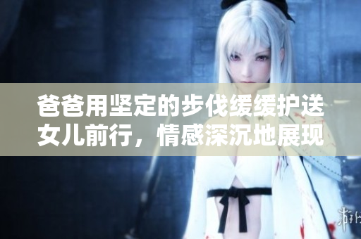 爸爸用堅(jiān)定的步伐緩緩護(hù)送女兒前行，情感深沉地展現(xiàn)父愛的力量和堅(jiān)韌。