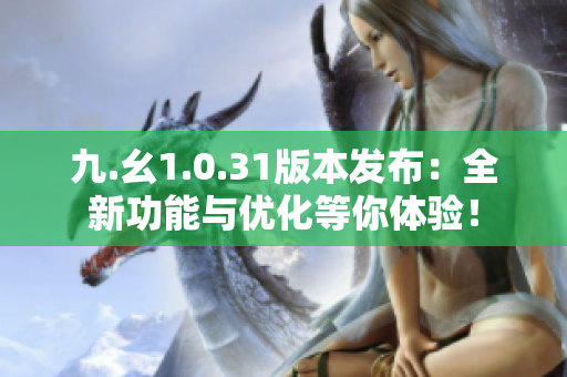 九.幺1.0.31版本發(fā)布：全新功能與優(yōu)化等你體驗(yàn)！