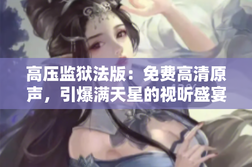 高壓監(jiān)獄法版：免費(fèi)高清原聲，引爆滿天星的視聽(tīng)盛宴