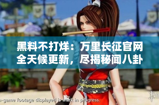 黑料不打烊：萬里長征官網(wǎng)全天候更新，盡揭秘聞八卦