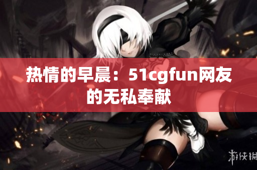 熱情的早晨：51cgfun網(wǎng)友的無(wú)私奉獻(xiàn)