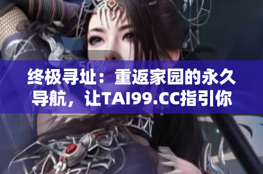 終極尋址：重返家園的永久導(dǎo)航，讓TAI99.CC指引你回家。