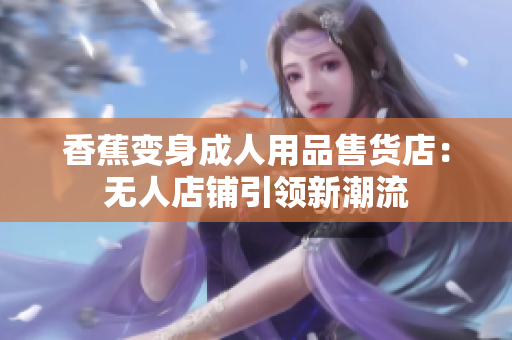 香蕉變身成人用品售貨店：無(wú)人店鋪引領(lǐng)新潮流
