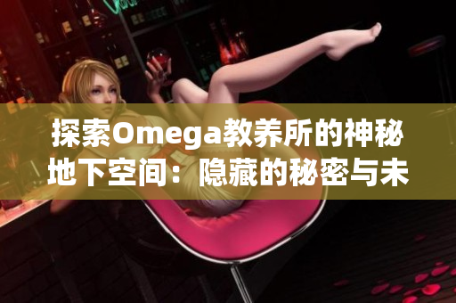探索Omega教養(yǎng)所的神秘地下空間：隱藏的秘密與未解之謎