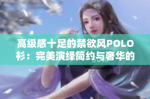 高級感十足的禁欲風(fēng)POLO衫：完美演繹簡約與奢華的完美融合