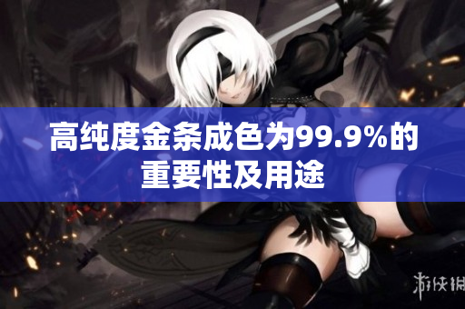 高純度金條成色為99.9%的重要性及用途