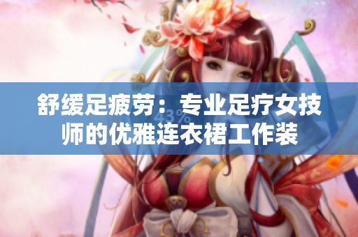舒緩足疲勞：專業(yè)足療女技師的優(yōu)雅連衣裙工作裝