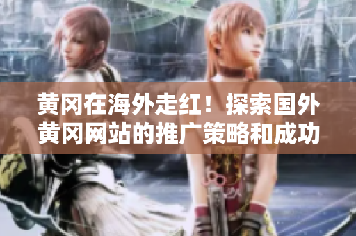 黃岡在海外走紅！探索國(guó)外黃岡網(wǎng)站的推廣策略和成功之道