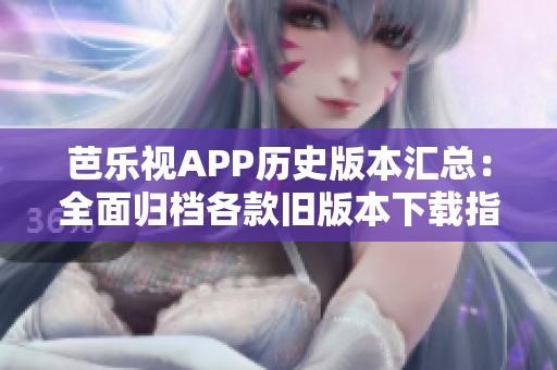 芭樂視APP歷史版本匯總：全面歸檔各款舊版本下載指南