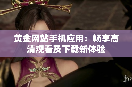 黃金網(wǎng)站手機應(yīng)用：暢享高清觀看及下載新體驗