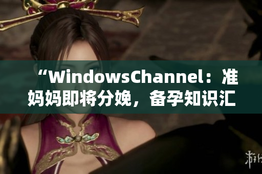 “WindowsChannel：準媽媽即將分娩，備孕知識匯總！”