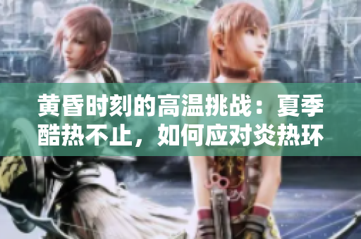 黃昏時(shí)刻的高溫挑戰(zhàn)：夏季酷熱不止，如何應(yīng)對炎熱環(huán)境？
