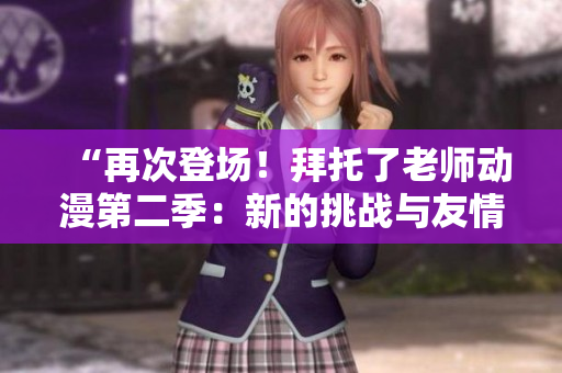 “再次登場！拜托了老師動漫第二季：新的挑戰(zhàn)與友情”