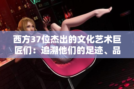西方37位杰出的文化藝術(shù)巨匠們：追溯他們的足跡、品味他們的精神