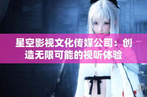 星空影視文化傳媒公司：創(chuàng)造無限可能的視聽體驗
