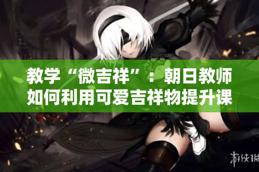 教學(xué)“微吉祥”：朝日教師如何利用可愛吉祥物提升課堂效果