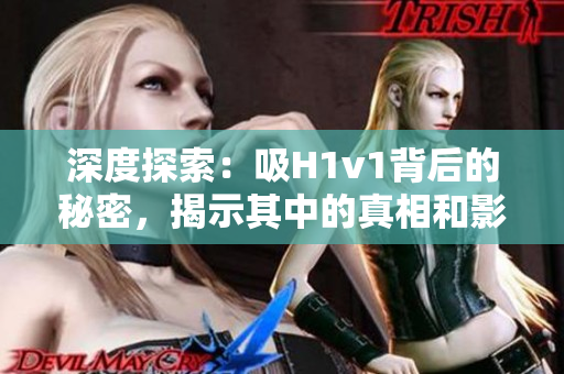 深度探索：吸H1v1背后的秘密，揭示其中的真相和影響